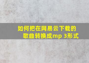 如何把在网易云下载的歌曲转换成mp 3形式